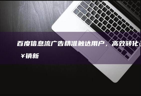 百度信息流广告：精准触达用户，高效转化营销新蓝海